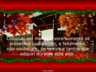 Coloquei em minha árvore somente os presentes que ganhei, e felizmente, não couberam, de tantos e tantos que adquiri durante este ano.  