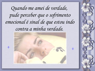 Quando me amei de verdade,  pude perceber que o sofrimento emocional é sinal de que estou indo contra a minha verdade.   