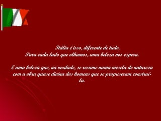   Itália é isso, diferente de tudo. Para cada lado que olhamos, uma beleza nos espera. E uma beleza que, na verdade, se resume numa mescla de natureza com a obra quase divina dos homens que se propuseram construí-la. 
