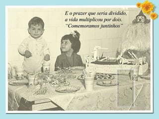 E o prazer que seria dividido,  a vida multiplicou por dois. “ Comemoramos juntinhos” 