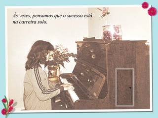 Às vezes, pensamos que o sucesso está na carreira solo. 