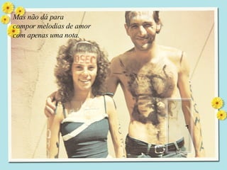 Mas não dá para  compor melodias de amor  com apenas uma nota. 