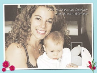 Pois, outras pessoas dependem  muito da nossa felicidade. 