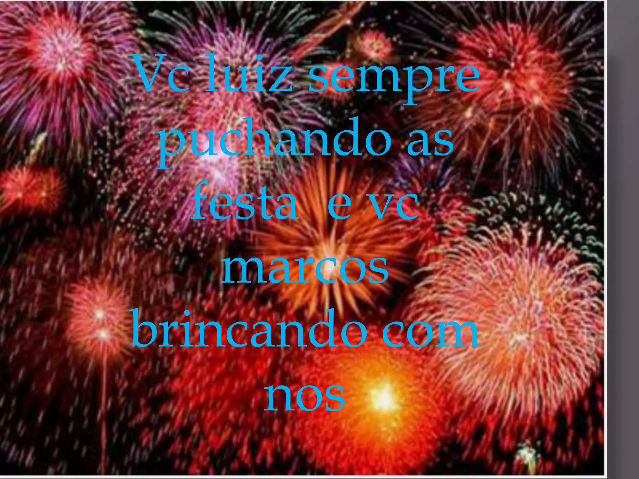 Vc luiz sempre
puchando as
festa e vc
marcos
brincando com
nos

 