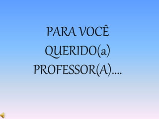 PARA VOCÊ 
QUERIDO(a) 
PROFESSOR(A).... 
 