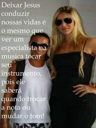Deixar Jesus
conduzir
nossas vidas é
o mesmo que
ver um
especialista na
musica tocar
seu
instrumento,
pois ele
saberá
quando trocar
a nota ou
mudar o tom!
 