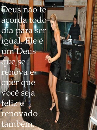 Deus não te
acorda todo
dia para ser
igual. Ele é
um Deus
que se
renova e
quer que
você seja
feliz e
renovado
também.
 