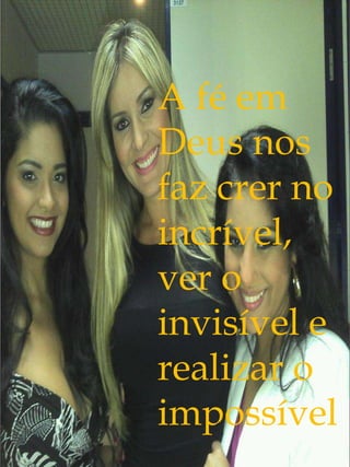 A fé em
Deus nos
faz crer no
incrível,
ver o
invisível e
realizar o
impossível    .
 