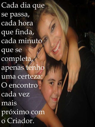Cada dia que
se passa,
cada hora
que finda,
cada minuto
que se
completa,
apenas tenho
uma certeza:
O encontro
cada vez
mais
próximo com
o Criador.
 