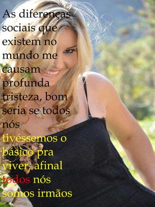 As diferenças
sociais que
existem no
mundo me
causam
profunda
tristeza, bom
seria se todos
nós
tivéssemos o
básico pra
viver, afinal
todos nós
somos irmãos.
 