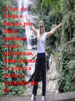 A luz de
Deus é
tocada por
duas
turbinas
super
poderosas,
uma chama-
se amor, a
outra é
chamada de
fé.
 