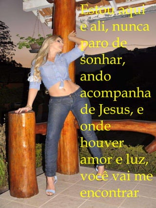 Estou aqui
e ali, nunca
paro de
sonhar,
ando
acompanha
de Jesus, e
onde
houver
amor e luz,
você vai me
encontrar.
 