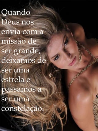 Quando
Deus nos
envia com a
missão de
ser grande,
deixamos de
ser uma
estrela e
passamos a
ser uma
constelação.
 