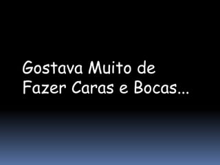 Gostava Muito de
Fazer Caras e Bocas...
 
