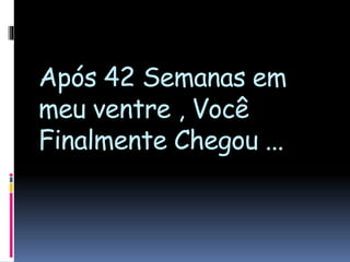 Após 42 Semanas em
meu ventre , Você
Finalmente Chegou ...
 