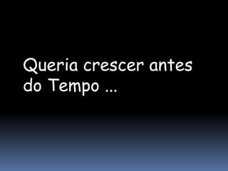 Queria crescer antes
do Tempo ...
 
