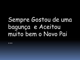 Sempre Gostou de uma
bagunça e Aceitou
muito bem o Novo Pai
...
 