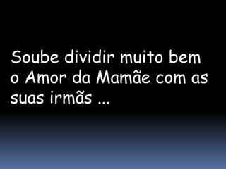 Soube dividir muito bem
o Amor da Mamãe com as
suas irmãs ...
 