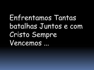 Enfrentamos Tantas
batalhas Juntos e com
Cristo Sempre
Vencemos ...
 
