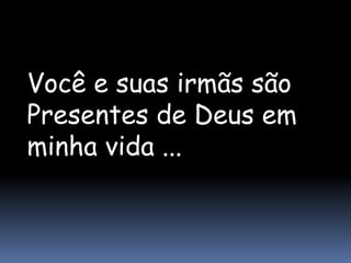 Você e suas irmãs são
Presentes de Deus em
minha vida ...
 