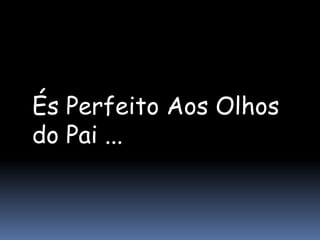 És Perfeito Aos Olhos
do Pai ...
 