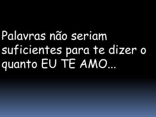Palavras não seriam
suficientes para te dizer o
quanto EU TE AMO...
 