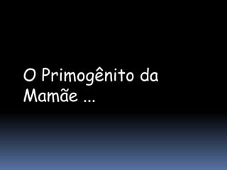 O Primogênito da
Mamãe ...
 