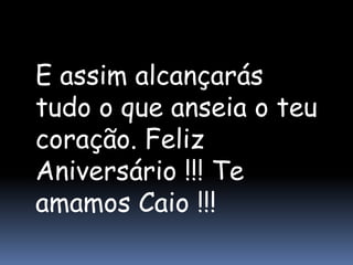 E assim alcançarás
tudo o que anseia o teu
coração. Feliz
Aniversário !!! Te
amamos Caio !!!
 