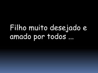 Filho muito desejado e
amado por todos ...
 