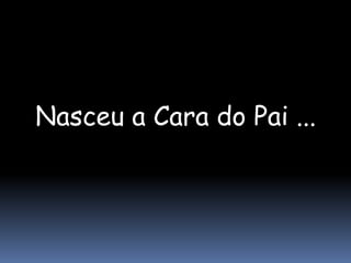 Nasceu a Cara do Pai ...
 