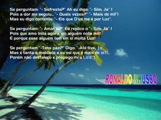 Se perguntam: “- Sofreste?” Ah eu digo: “- Sim.    ”!
Pois a dor me seguiu... “- Quais vezes?” “- Mais de    ”!
Mas eu digo contente: “- Eis que D’us me é por      ”.

Se perguntam: “- Amaste?” Eu replico o “- Sim.     ”!
Pois que amo inda agora um alguém nota       !
É porque esse alguém tem em si muita      !

Se perguntam “-Tens paz?” Digo: “-Até tive   ,
Mas é tanta a maldade e eu sei que é mais de
Porém não desfaleço e propago mi’a       ”!
 