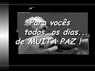 Para vocês  todos  os dias... de  MUITA PAZ !  