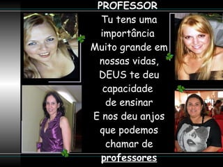 PROFESSOR   Tu tens uma importância  Muito grande em nossas vidas, DEUS te deu capacidade  de ensinar E nos deu anjos que podemos chamar de  professores 