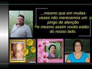 ...mesmo que em muitas vezes não merecemos um pingo de atenção e mesmo assim vocês estão do nosso lado. 