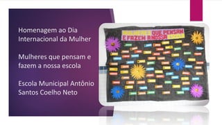Homenagem ao Dia
Internacional da Mulher

Mulheres que pensam e
fazem a nossa escola

Escola Municipal Antônio
Santos Coelho Neto
 