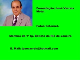 Formatação: José Varreis Mota. Fotos: Internet. E. Mail: josevarreis@hotmail.com Membro da 1ª Ig. Batista do Rio de Janeiro 