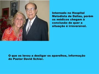 Internado no Hospital Metodista de Dallas, porém os médicos chegam à conclusão de quer a situação é irreversível. O que os levou a desligar os aparelhos, informação do Pastor David Schier. 