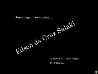 Homenagem ao mestre... Edson da Cruz Salaki Alunos 8ª C – José Penna Profª Sandra 