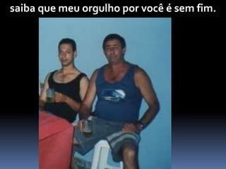 saiba que meu orgulho por você é sem fim.
 