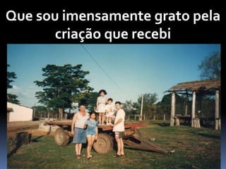 Que sou imensamente grato pela
criação que recebi
 