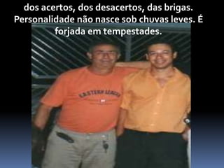 dos acertos, dos desacertos, das brigas.
Personalidade não nasce sob chuvas leves. É
forjada em tempestades.
 