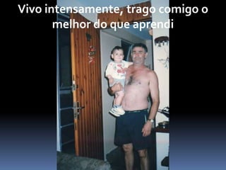 Vivo intensamente, trago comigo o
melhor do que aprendi
 