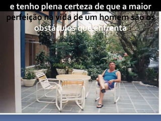 e tenho plena certeza de que a maior
perfeição na vida de um homem são os
obstáculos que enfrenta
 
