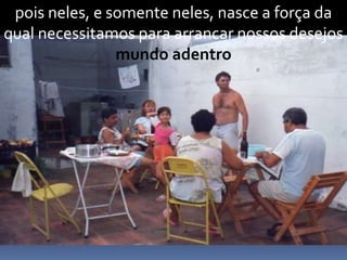 pois neles, e somente neles, nasce a força da
qual necessitamos para arrancar nossos desejos
mundo adentro
 
