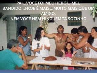 PAI...VOCE FOI MEU HERÓI...MEU
BANDIDO...HOJE É MAIS...MUITO MAIS QUE UM
AMIGO.
NEMVOCE NEM NINGUEMTA SOZINHO
 