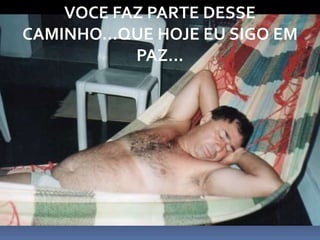 VOCE FAZ PARTE DESSE
CAMINHO...QUE HOJE EU SIGO EM
PAZ...
 