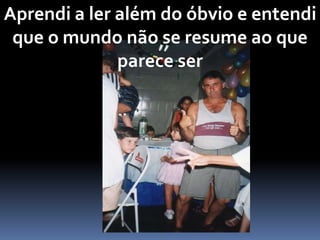 Aprendi a ler além do óbvio e entendi
que o mundo não se resume ao que
parece ser
 
