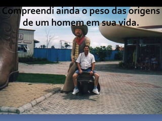 Compreendi ainda o peso das origens
de um homem em sua vida.
 