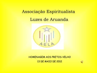 Associação Espiritualista
   Luzes de Aruanda




   HOMENAGEM AOS PRETOS-VELHO
        13 DE MAIO DE 2012
 