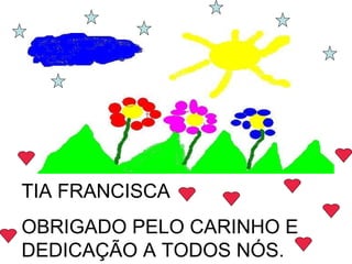 TIA FRANCISCA  OBRIGADO PELO CARINHO E DEDICAÇÃO A TODOS NÓS. 